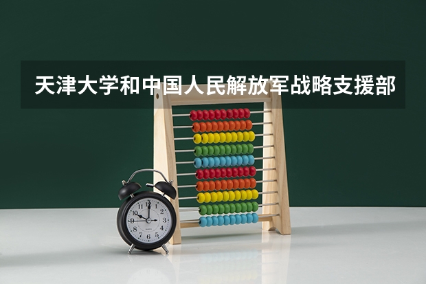天津大学和中国人民解放军战略支援部队信息工程大学哪个学校好 录取分数线对比