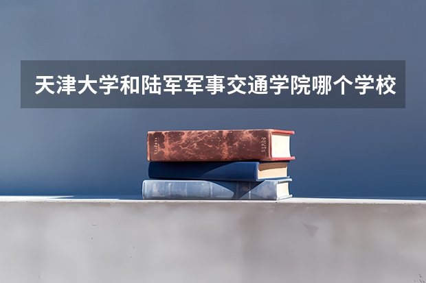 天津大学和陆军军事交通学院哪个学校好 录取分数线对比