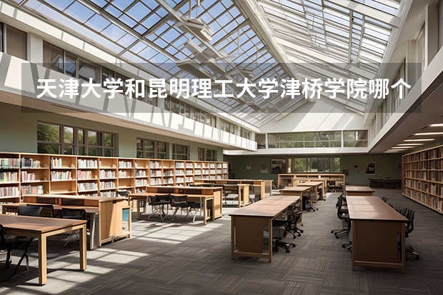 天津大学和昆明理工大学津桥学院哪个学校好 录取分数线对比