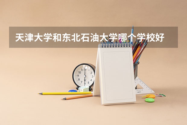 天津大学和东北石油大学哪个学校好 录取分数线对比