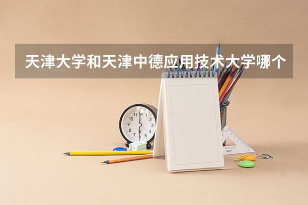 天津大学和天津中德应用技术大学哪个学校好 录取分数线对比
