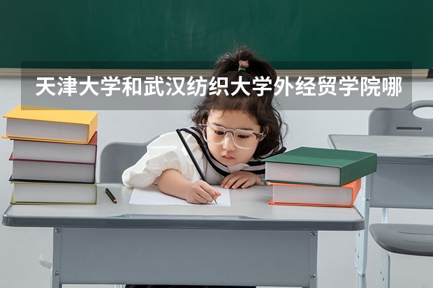 天津大学和武汉纺织大学外经贸学院哪个学校好 录取分数线对比