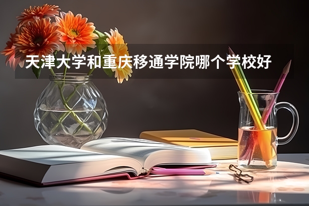 天津大学和重庆移通学院哪个学校好 录取分数线对比