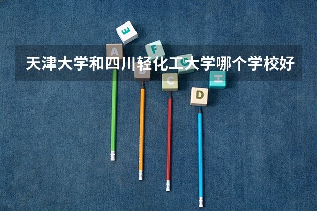 天津大学和四川轻化工大学哪个学校好 录取分数线对比