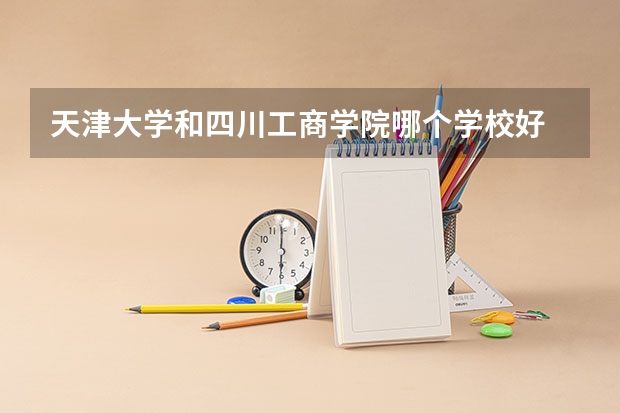 天津大学和四川工商学院哪个学校好 录取分数线对比