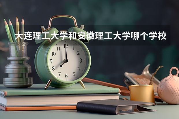 大连理工大学和安徽理工大学哪个学校好 录取分数线对比