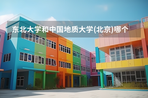 东北大学和中国地质大学(北京)哪个学校好 录取分数线对比