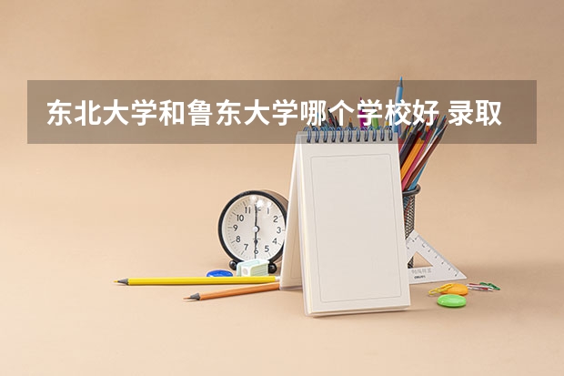 东北大学和鲁东大学哪个学校好 录取分数线对比