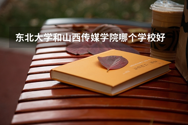 东北大学和山西传媒学院哪个学校好 录取分数线对比