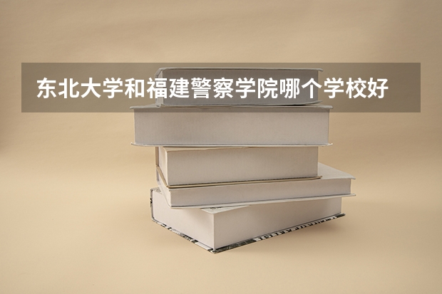 东北大学和福建警察学院哪个学校好 录取分数线对比