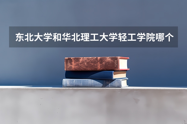 东北大学和华北理工大学轻工学院哪个学校好 录取分数线对比