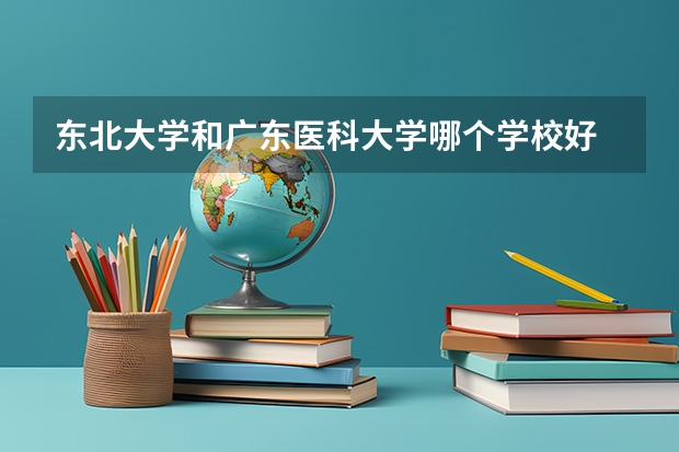 东北大学和广东医科大学哪个学校好 录取分数线对比