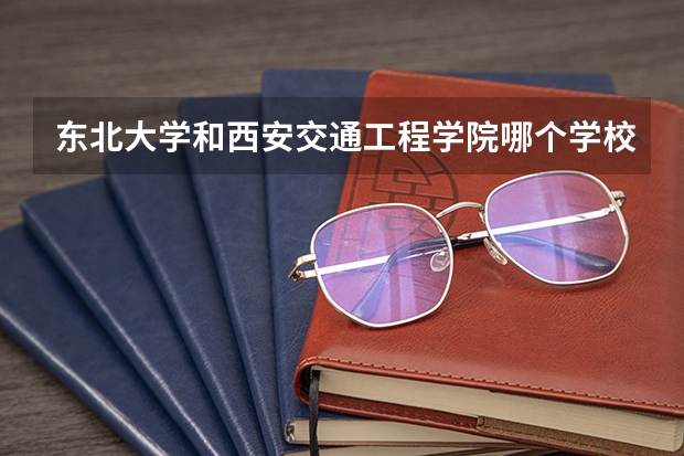 东北大学和西安交通工程学院哪个学校好 录取分数线对比