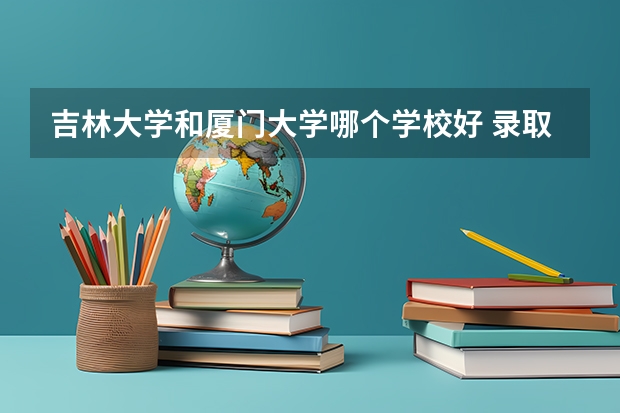 吉林大学和厦门大学哪个学校好 录取分数线对比