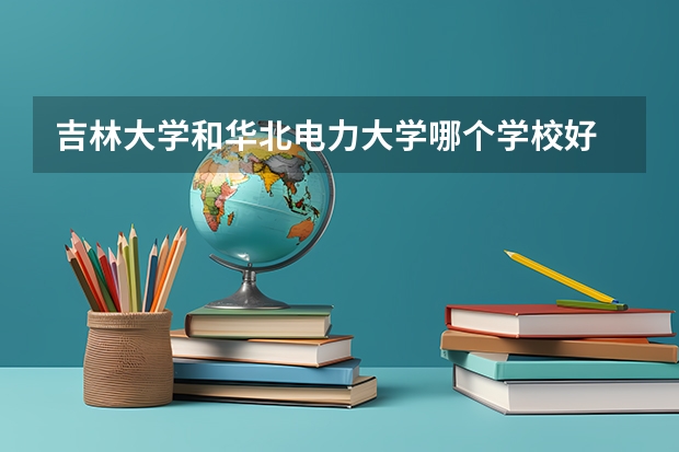 吉林大学和华北电力大学哪个学校好 录取分数线对比