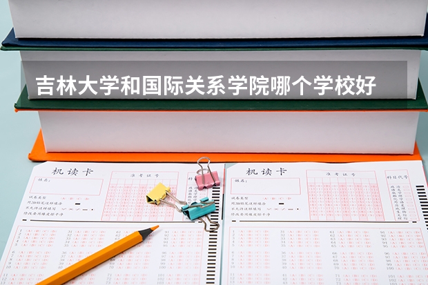 吉林大学和国际关系学院哪个学校好 录取分数线对比