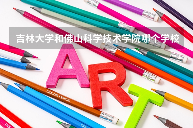 吉林大学和佛山科学技术学院哪个学校好 录取分数线对比