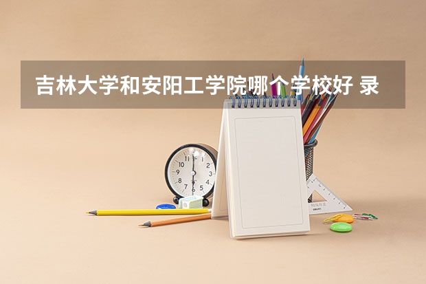 吉林大学和安阳工学院哪个学校好 录取分数线对比