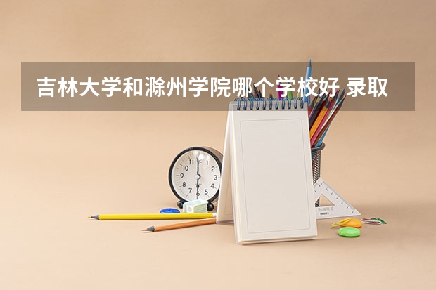 吉林大学和滁州学院哪个学校好 录取分数线对比