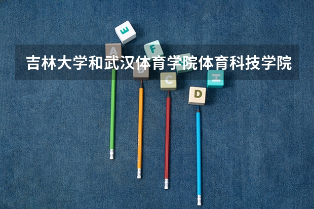 吉林大学和武汉体育学院体育科技学院哪个学校好 录取分数线对比