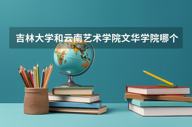 吉林大学和云南艺术学院文华学院哪个学校好 录取分数线对比