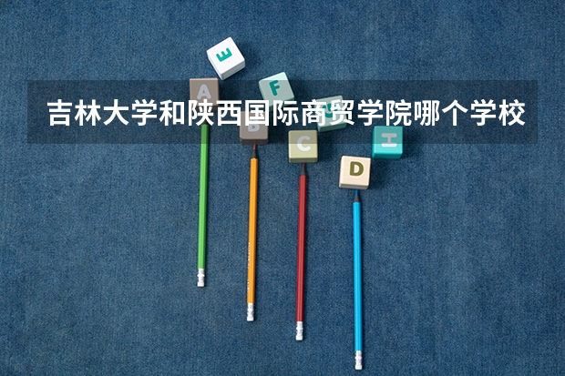吉林大学和陕西国际商贸学院哪个学校好 录取分数线对比