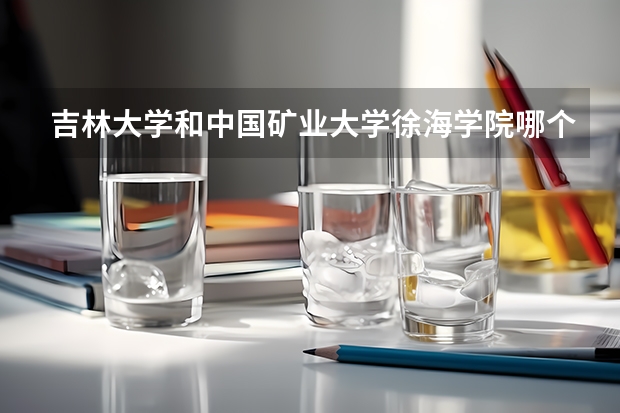 吉林大学和中国矿业大学徐海学院哪个学校好 录取分数线对比