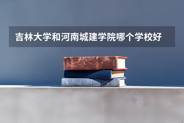 吉林大学和河南城建学院哪个学校好 录取分数线对比