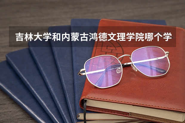 吉林大学和内蒙古鸿德文理学院哪个学校好 录取分数线对比
