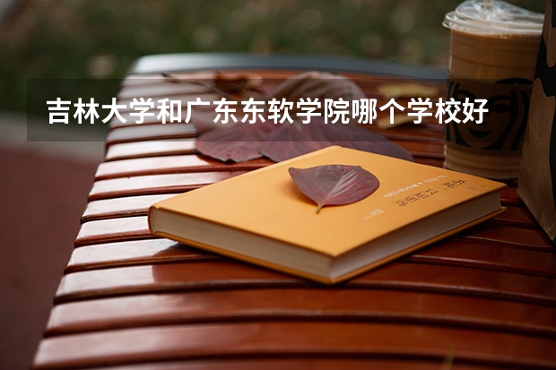 吉林大学和广东东软学院哪个学校好 录取分数线对比