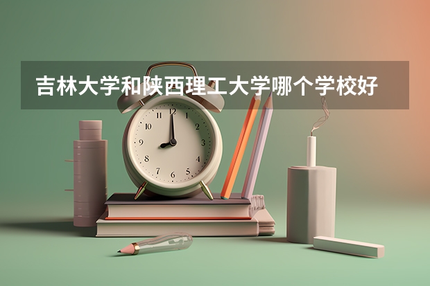吉林大学和陕西理工大学哪个学校好 录取分数线对比