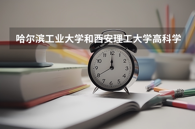 哈尔滨工业大学和西安理工大学高科学院哪个学校好 录取分数线对比
