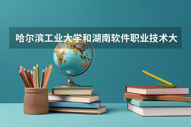 哈尔滨工业大学和湖南软件职业技术大学哪个学校好 录取分数线对比