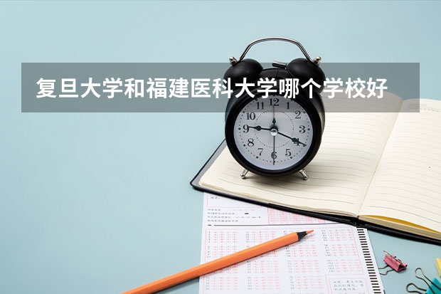 复旦大学和福建医科大学哪个学校好 录取分数线对比