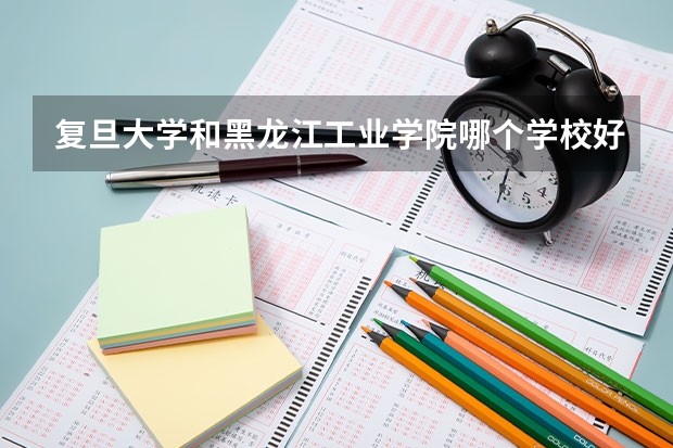 复旦大学和黑龙江工业学院哪个学校好 录取分数线对比