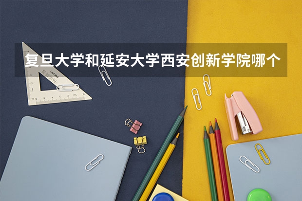 复旦大学和延安大学西安创新学院哪个学校好 录取分数线对比