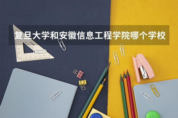 复旦大学和安徽信息工程学院哪个学校好 录取分数线对比