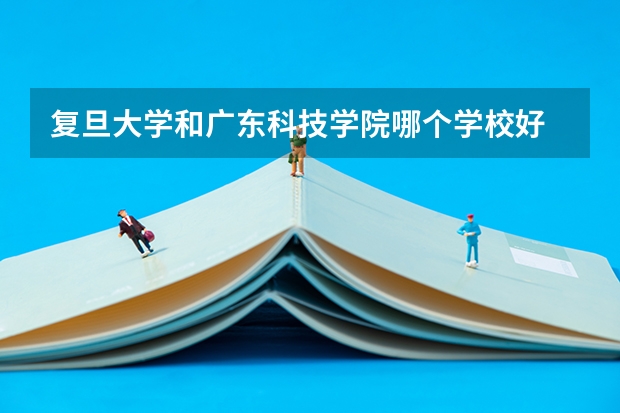 复旦大学和广东科技学院哪个学校好 录取分数线对比