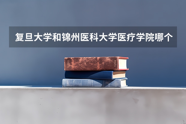 复旦大学和锦州医科大学医疗学院哪个学校好 录取分数线对比