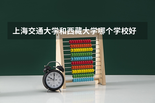 上海交通大学和西藏大学哪个学校好 录取分数线对比