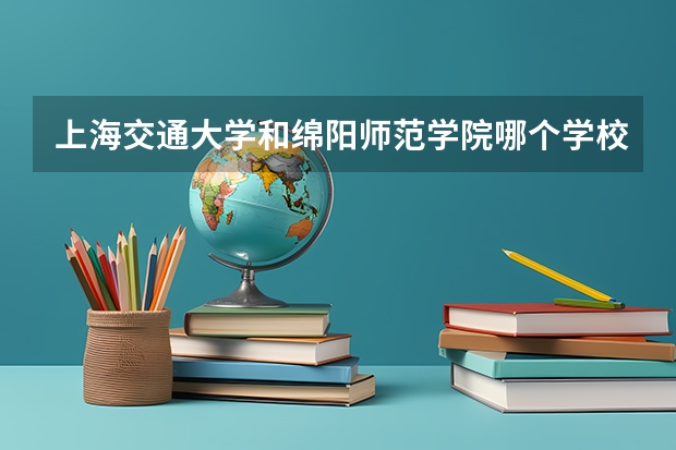 上海交通大学和绵阳师范学院哪个学校好 录取分数线对比