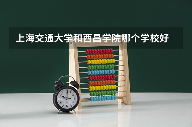 上海交通大学和西昌学院哪个学校好 录取分数线对比