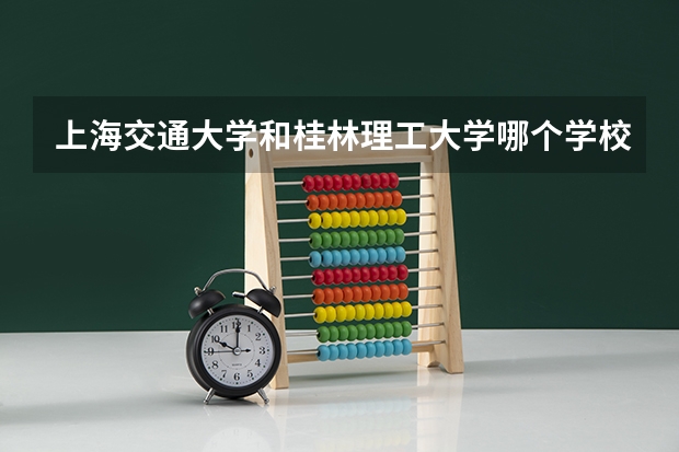 上海交通大学和桂林理工大学哪个学校好 录取分数线对比