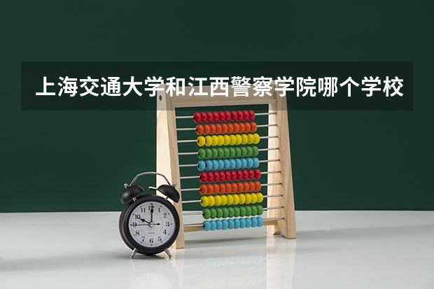 上海交通大学和江西警察学院哪个学校好 录取分数线对比