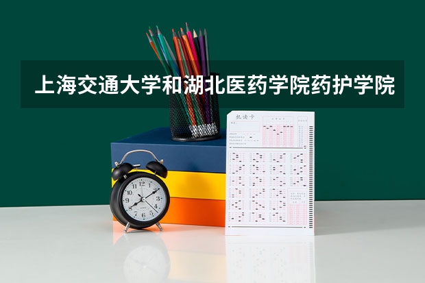 上海交通大学和湖北医药学院药护学院哪个学校好 录取分数线对比