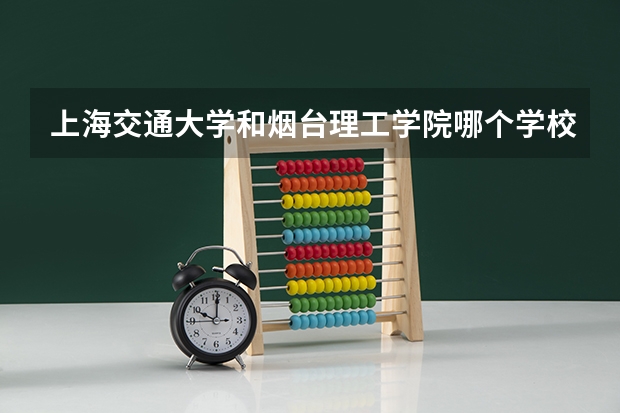 上海交通大学和烟台理工学院哪个学校好 录取分数线对比