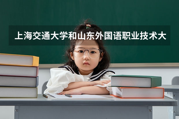 上海交通大学和山东外国语职业技术大学哪个学校好 录取分数线对比