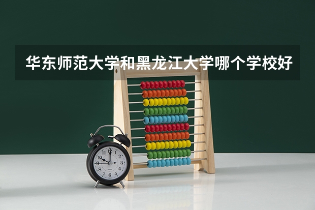华东师范大学和黑龙江大学哪个学校好 录取分数线对比