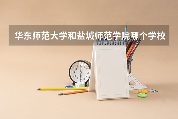 华东师范大学和盐城师范学院哪个学校好 录取分数线对比