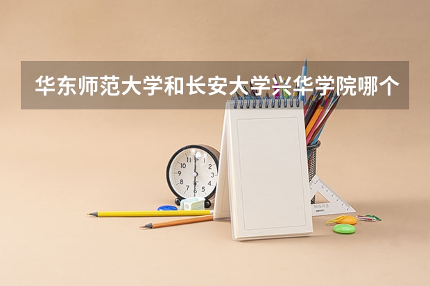 华东师范大学和长安大学兴华学院哪个学校好 录取分数线对比